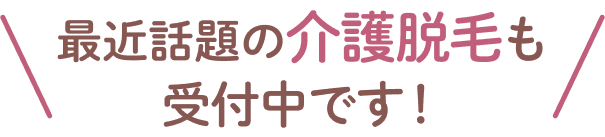 最近話題の介護脱毛も受付中です。